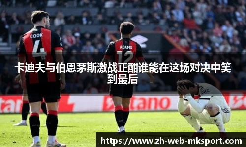 卡迪夫与伯恩茅斯激战正酣谁能在这场对决中笑到最后
